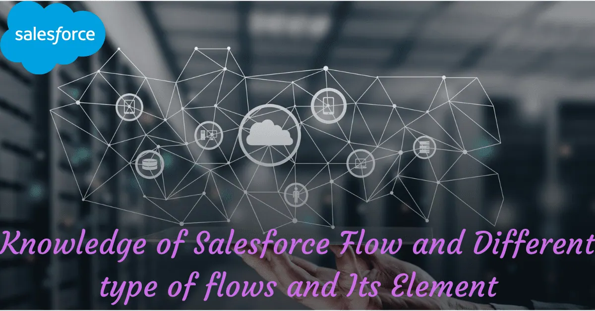 Knowledge of Salesforce Flow and Different type of flows and Its Element
